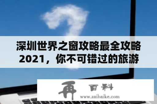 深圳世界之窗攻略最全攻略2021，你不可错过的旅游景点！