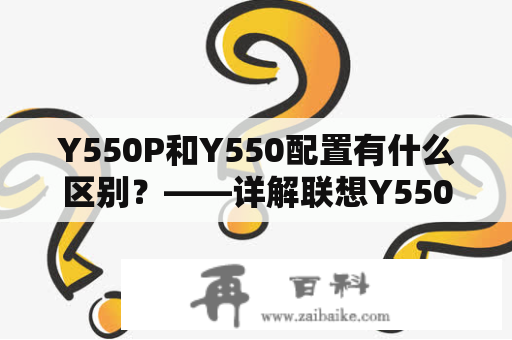 Y550P和Y550配置有什么区别？——详解联想Y550P和Y550的硬件参数和性能