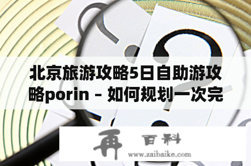 北京旅游攻略5日自助游攻略porin – 如何规划一次完美的北京自助游？