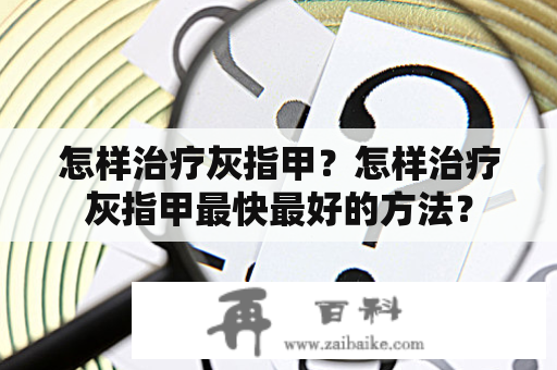 怎样治疗灰指甲？怎样治疗灰指甲最快最好的方法？