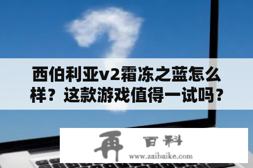 西伯利亚v2霜冻之蓝怎么样？这款游戏值得一试吗？