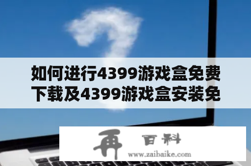 如何进行4399游戏盒免费下载及4399游戏盒安装免费？