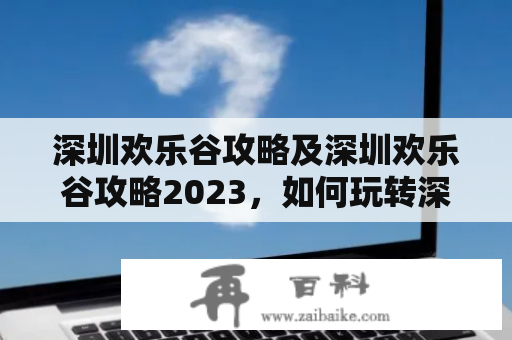 深圳欢乐谷攻略及深圳欢乐谷攻略2023，如何玩转深圳欢乐谷？