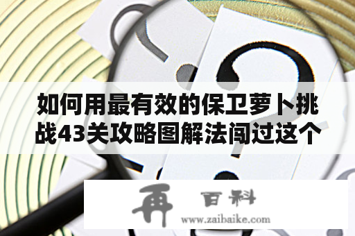 如何用最有效的保卫萝卜挑战43关攻略图解法闯过这个难关？