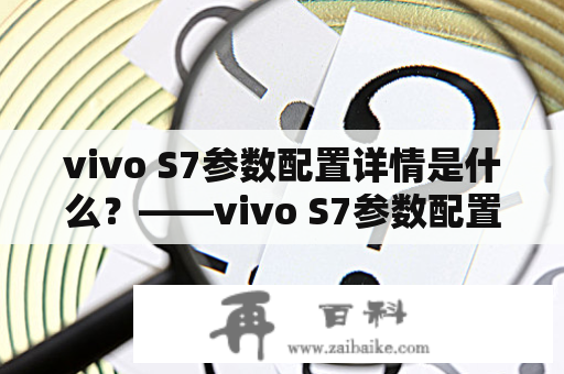 vivo S7参数配置详情是什么？——vivo S7参数配置详细解析