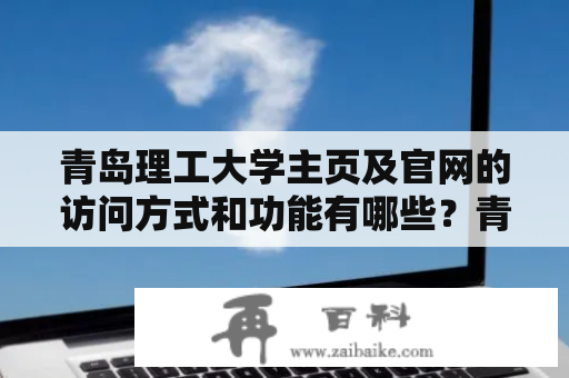 青岛理工大学主页及官网的访问方式和功能有哪些？青岛理工大学主页青岛理工大学官网