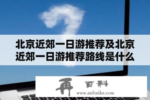 北京近郊一日游推荐及北京近郊一日游推荐路线是什么？