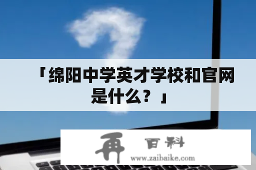 「绵阳中学英才学校和官网是什么？」