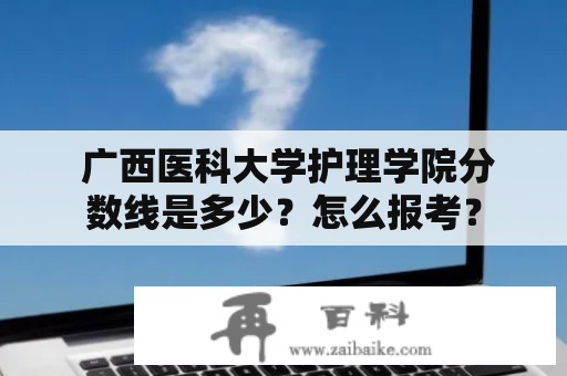  广西医科大学护理学院分数线是多少？怎么报考？