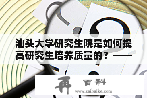 汕头大学研究生院是如何提高研究生培养质量的？——探究汕头大学研究生院官网中的教育教学理念和实践