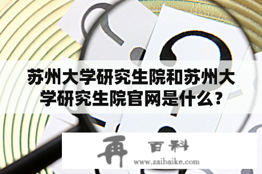 苏州大学研究生院和苏州大学研究生院官网是什么？