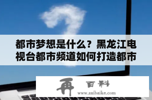 都市梦想是什么？黑龙江电视台都市频道如何打造都市梦想平台？