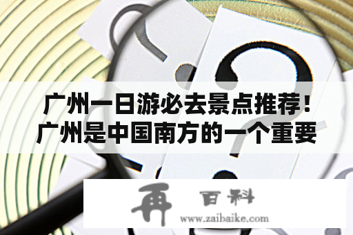 广州一日游必去景点推荐！广州是中国南方的一个重要城市，也是一个充满魅力的旅游城市。对于那些时间有限的游客们来说，一日游是一个不错的选择。那么，哪些是广州的一日游必去景点呢？下面就为大家推荐几个。