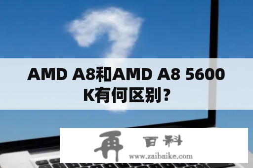 AMD A8和AMD A8 5600K有何区别？