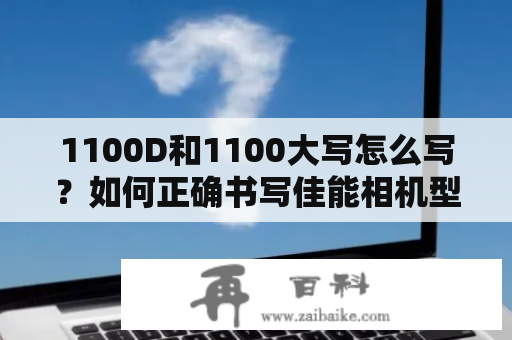 1100D和1100大写怎么写？如何正确书写佳能相机型号？