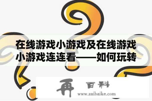 在线游戏小游戏及在线游戏小游戏连连看——如何玩转这些有趣的游戏？