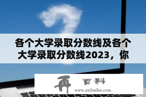 各个大学录取分数线及各个大学录取分数线2023，你需要了解些什么？