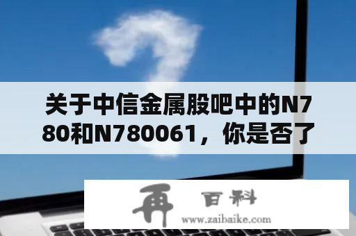 关于中信金属股吧中的N780和N780061，你是否了解？