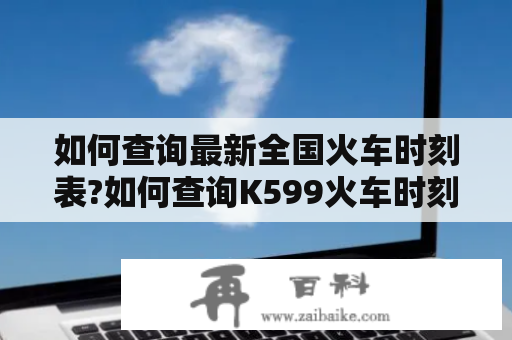 如何查询最新全国火车时刻表?如何查询K599火车时刻表?