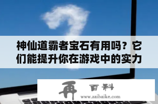 神仙道霸者宝石有用吗？它们能提升你在游戏中的实力吗？