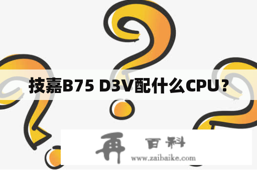 技嘉B75 D3V配什么CPU？