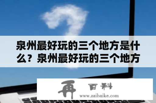 泉州最好玩的三个地方是什么？泉州最好玩的三个地方排名是怎样的？