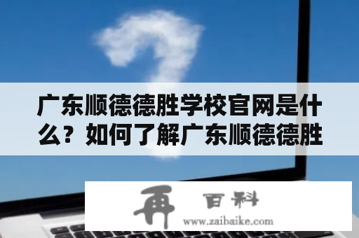 广东顺德德胜学校官网是什么？如何了解广东顺德德胜学校？