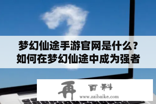 梦幻仙途手游官网是什么？如何在梦幻仙途中成为强者？