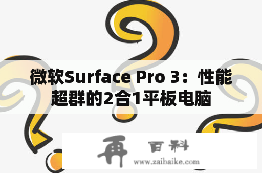 微软Surface Pro 3：性能超群的2合1平板电脑
