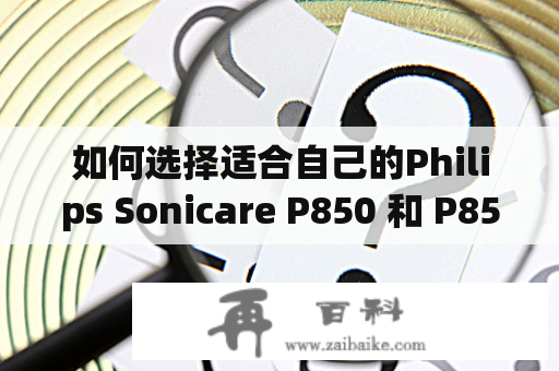 如何选择适合自己的Philips Sonicare P850 和 P850CC 电动牙刷？