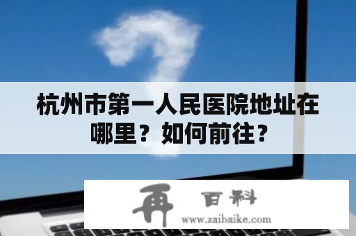 杭州市第一人民医院地址在哪里？如何前往？