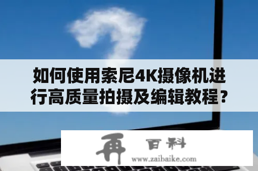 如何使用索尼4K摄像机进行高质量拍摄及编辑教程？