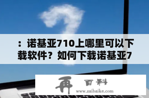 ：诺基亚710上哪里可以下载软件？如何下载诺基亚710软件？