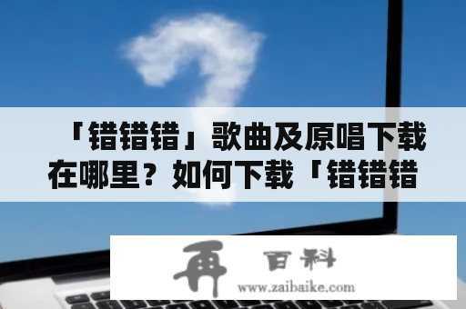 「错错错」歌曲及原唱下载在哪里？如何下载「错错错」这首歌的原唱？中文歌曲「错错错」给人以深深的感动，许多人都希望能够拥有这首歌的高清版或原唱版，但是在众多下载网站中，该如何找到可靠的下载资源呢？本篇文章将为您详细介绍「错错错」歌曲及原唱的下载方法和资源来源。