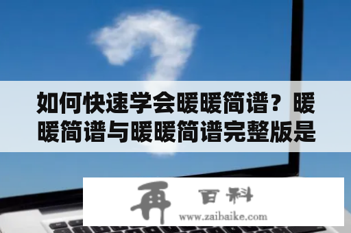 如何快速学会暖暖简谱？暖暖简谱与暖暖简谱完整版是什么？如何获取暖暖简谱完整版？如何根据暖暖简谱弹奏钢琴曲目？