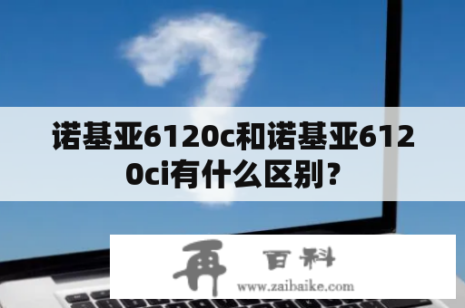 诺基亚6120c和诺基亚6120ci有什么区别？