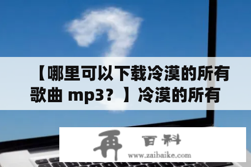 【哪里可以下载冷漠的所有歌曲 mp3？】冷漠的所有歌曲 mp3下载，这位音乐人的作品中有哪些经典之作呢？下面我们一起来看看。