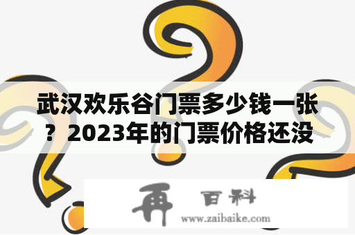 武汉欢乐谷门票多少钱一张？2023年的门票价格还没公布吗？