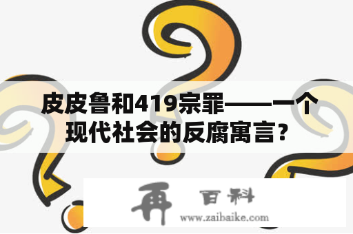  皮皮鲁和419宗罪——一个现代社会的反腐寓言？