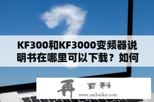 KF300和KF3000变频器说明书在哪里可以下载？如何阅读和理解这些说明书？