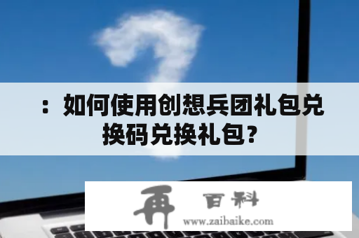 ：如何使用创想兵团礼包兑换码兑换礼包？