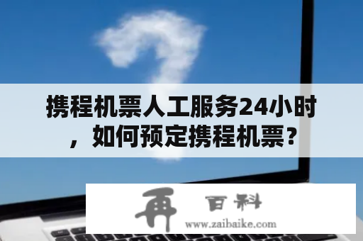 携程机票人工服务24小时，如何预定携程机票？