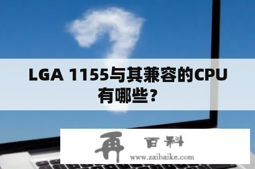 LGA 1155与其兼容的CPU有哪些？