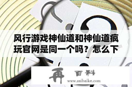 风行游戏神仙道和神仙道疯玩官网是同一个吗？怎么下载神仙道疯玩版？