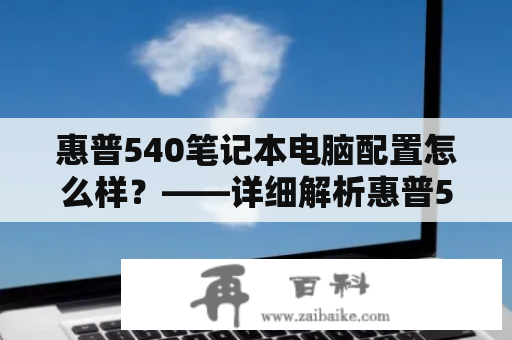 惠普540笔记本电脑配置怎么样？——详细解析惠普540的性能表现和硬件配置