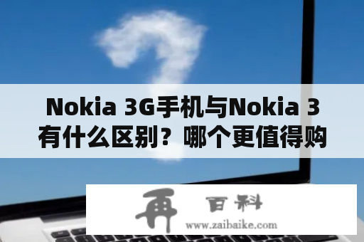 Nokia 3G手机与Nokia 3有什么区别？哪个更值得购买？