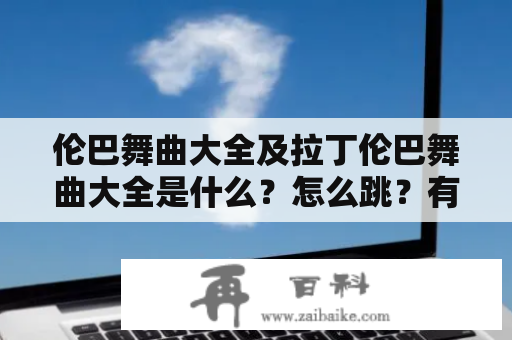 伦巴舞曲大全及拉丁伦巴舞曲大全是什么？怎么跳？有哪些好听的歌曲推荐？