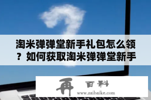 淘米弹弹堂新手礼包怎么领？如何获取淘米弹弹堂新手礼包？