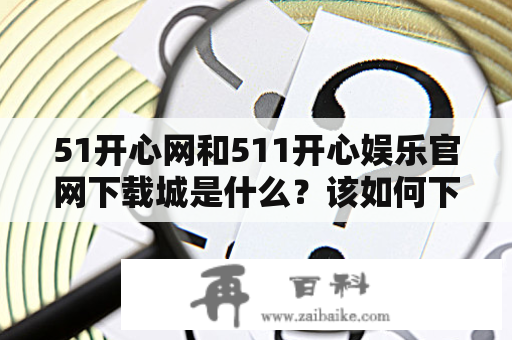 51开心网和511开心娱乐官网下载城是什么？该如何下载使用？