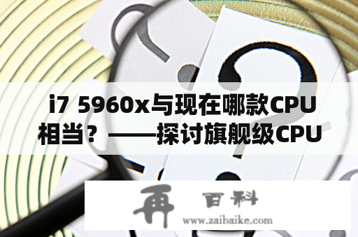  i7 5960x与现在哪款CPU相当？——探讨旗舰级CPU的性能与发展